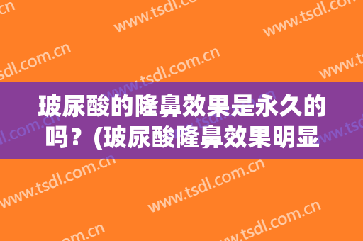 玻尿酸的隆鼻效果是永久的吗？(玻尿酸隆鼻效果明显吗)