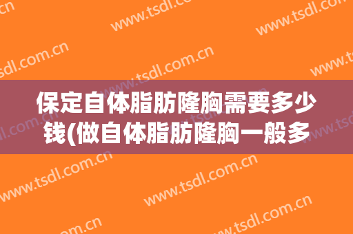 保定自体脂肪隆胸需要多少钱(做自体脂肪隆胸一般多少钱)