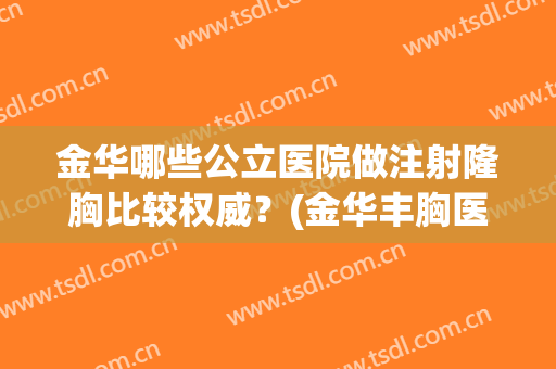 金华哪些公立医院做注射隆胸比较权威？(金华丰胸医院)