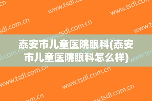 泰安市儿童医院眼科(泰安市儿童医院眼科怎么样)