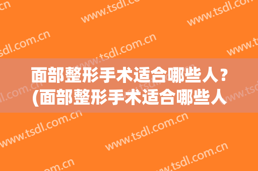面部整形手术适合哪些人？(面部整形手术适合哪些人群)