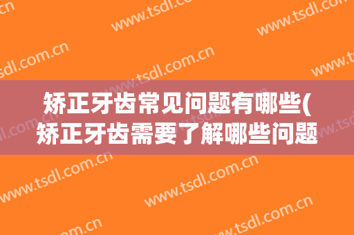 矫正牙齿常见问题有哪些(矫正牙齿需要了解哪些问题)