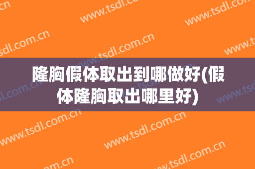 隆胸假体取出到哪做好(假体隆胸取出哪里好)