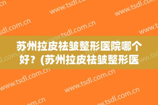 苏州拉皮祛皱整形医院哪个好?(苏州拉皮祛皱整形医院哪个好呢) 苏州拉皮祛皱整形医院哪个好?(苏州拉皮祛皱整形医院哪个好呢)