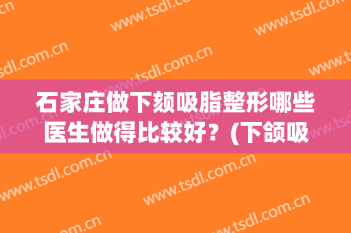 石家庄做下颏吸脂整形哪些医生做得比较好？(下颌吸脂一般多少钱)