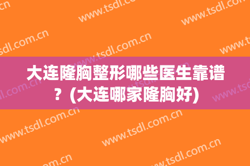 大连隆胸整形哪些医生靠谱？(大连哪家隆胸好)