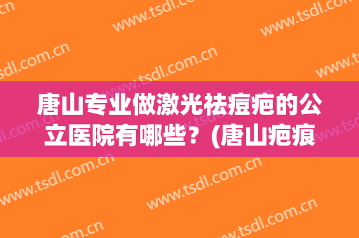 唐山专业做激光祛痘疤的公立医院有哪些？(唐山疤痕疙瘩医院哪家好)