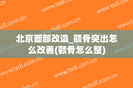北京面部改造_颧骨突出怎么改善(颧骨怎么整)