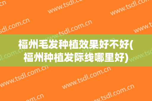 福州毛发种植效果好不好(福州种植发际线哪里好)
