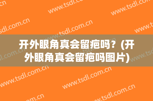 开外眼角真会留疤吗？(开外眼角真会留疤吗图片)