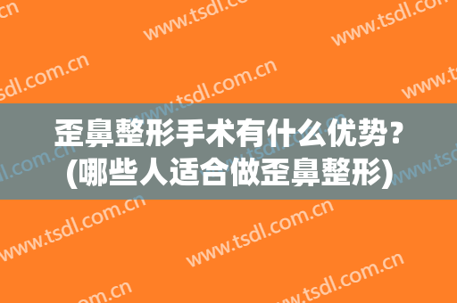 歪鼻整形手术有什么优势？(哪些人适合做歪鼻整形)