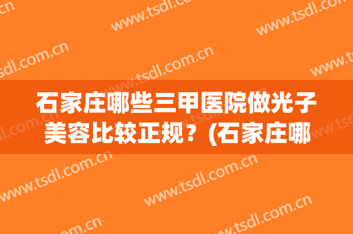 石家庄哪些三甲医院做光子美容比较正规？(石家庄哪里可以做光子嫩肤)