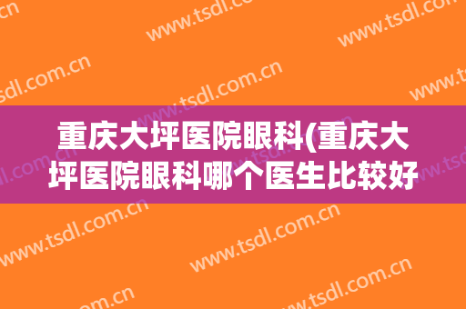 重庆大坪医院眼科(重庆大坪医院眼科哪个医生比较好)