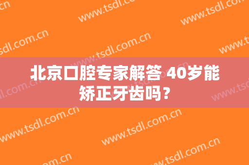 北京口腔专家解答 40岁能矫正牙齿吗？