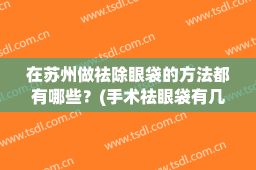 在苏州做祛除眼袋的方法都有哪些？(手术祛眼袋有几种方法)
