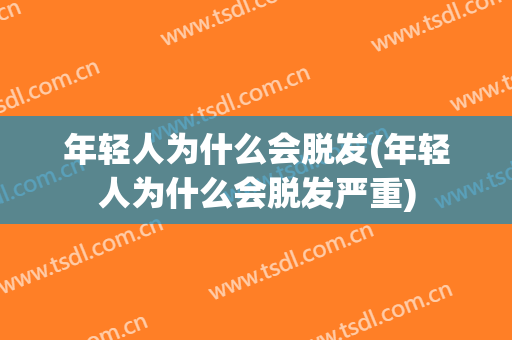 年轻人为什么会脱发(年轻人为什么会脱发严重)