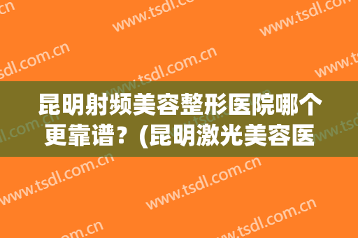 昆明射频美容整形医院哪个更靠谱？(昆明激光美容医院哪家好)