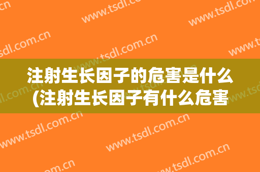 注射生长因子的危害是什么(注射生长因子有什么危害)