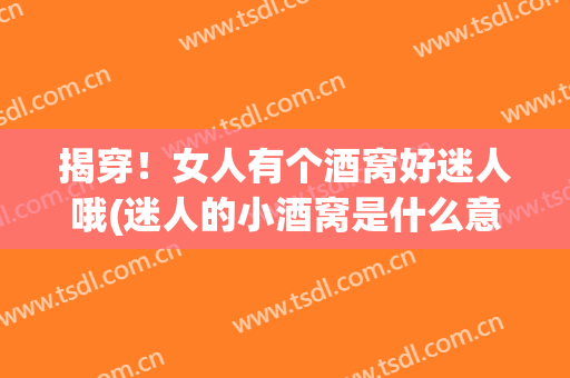 揭穿！女人有个酒窝好迷人哦(迷人的小酒窝是什么意思)