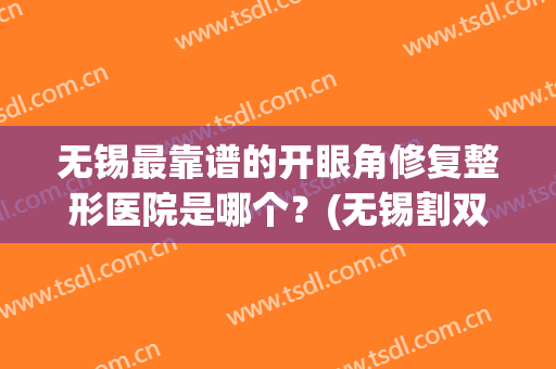 无锡最靠谱的开眼角修复整形医院是哪个？(无锡割双眼皮医院哪里好)
