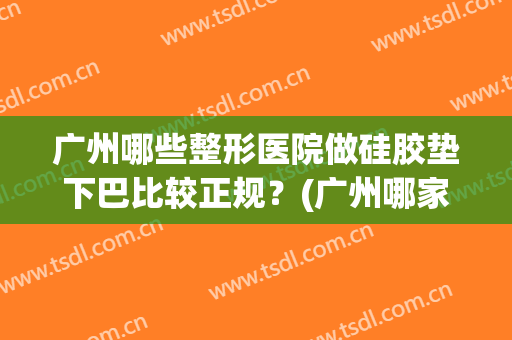广州哪些整形医院做硅胶垫下巴比较正规?(广州哪家医院假体垫下巴好) 广州哪些整形医院做硅胶垫下巴比较正规?(广州哪家医院假体垫下巴好)