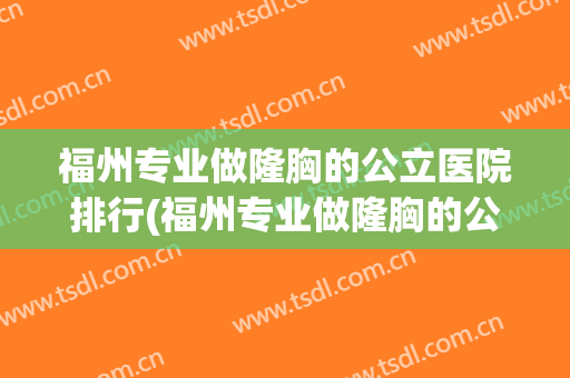福州专业做隆胸的公立医院排行(福州专业做隆胸的公立医院排行第一)