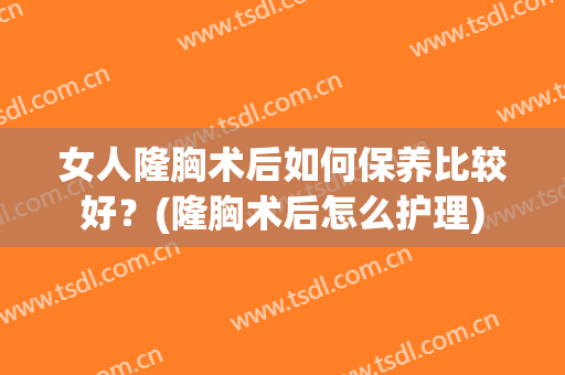 女人隆胸术后如何保养比较好？(隆胸术后怎么护理)