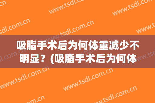 吸脂手术后为何体重减少不明显？(吸脂手术后为何体重减少不明显下降)