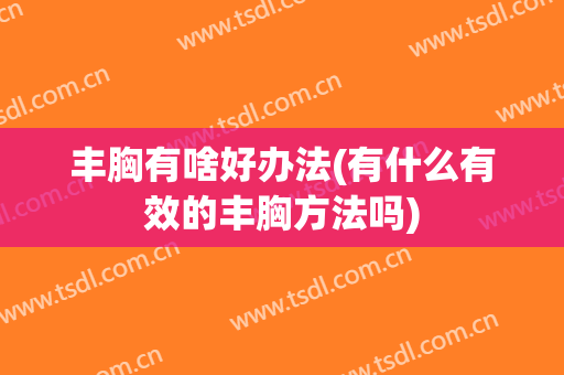 丰胸有啥好办法(有什么有效的丰胸方法吗)