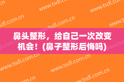 鼻头整形，给自己一次改变机会！(鼻子整形后悔吗)