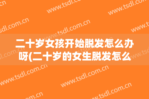 二十岁女孩开始脱发怎么办呀(二十岁的女生脱发怎么回事)