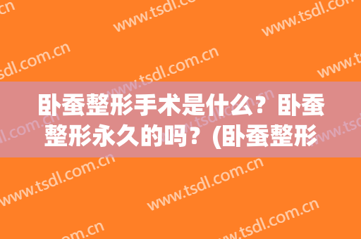卧蚕整形手术是什么？卧蚕整形永久的吗？(卧蚕整形手术价格)