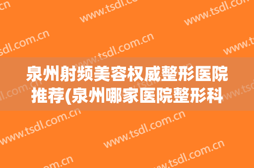 泉州射频美容权威整形医院推荐(泉州哪家医院整形科比较好)