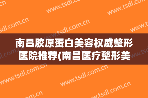 南昌胶原蛋白美容权威整形医院推荐(南昌医疗整形美容医院) 南昌胶原蛋白美容权威整形医院推荐(南昌医疗整形美容医院)