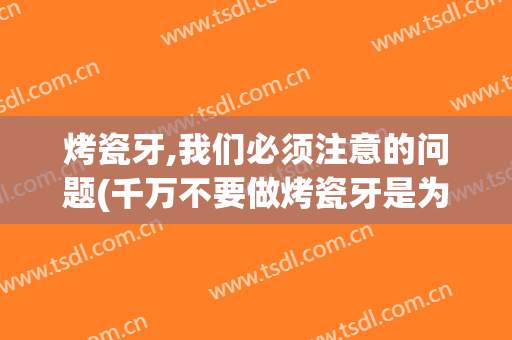烤瓷牙,我们必须注意的问题(千万不要做烤瓷牙是为什么)