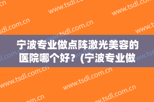 宁波专业做点阵激光美容的医院哪个好？(宁波专业做点阵激光美容的医院哪个好呢)