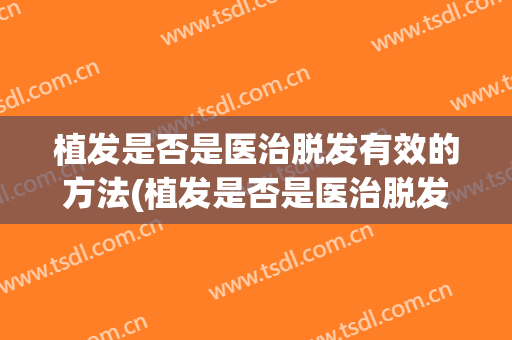 植发是否是医治脱发有效的方法(植发是否是医治脱发有效的方法之一)