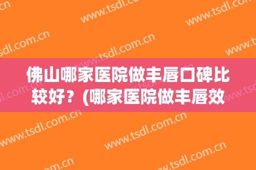 佛山哪家医院做丰唇口碑比较好？(哪家医院做丰唇效果好)