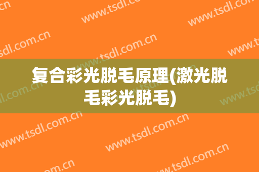 复合彩光脱毛原理(激光脱毛彩光脱毛)