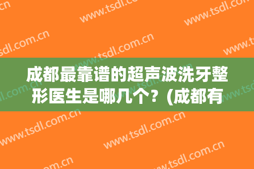 成都最靠谱的超声波洗牙整形医生是哪几个？(成都有哪些正规的洗牙机构)
