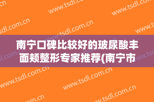 南宁口碑比较好的玻尿酸丰面颊整形专家推荐(南宁市好的玻尿酸医院)