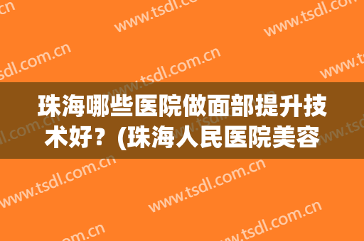 珠海哪些医院做面部提升技术好？(珠海人民医院美容科怎么样)