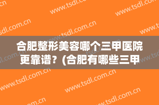 合肥整形美容哪个三甲医院更靠谱？(合肥有哪些三甲整形医院)