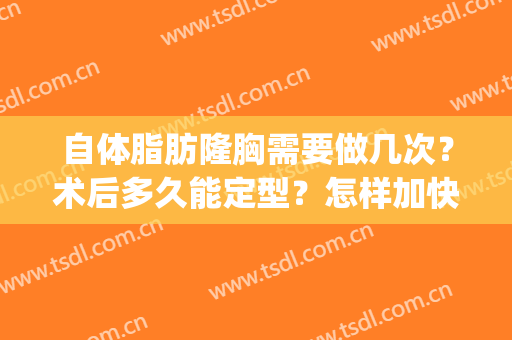 自体脂肪隆胸需要做几次？术后多久能定型？怎样加快恢复？(自体脂肪隆胸需要做几次才定型)