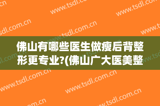 佛山有哪些医生做瘦后背整形更专业?(佛山广大医美整形医院怎么样)