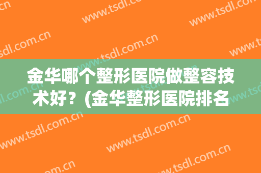 金华哪个整形医院做整容技术好？(金华整形医院排名前三)