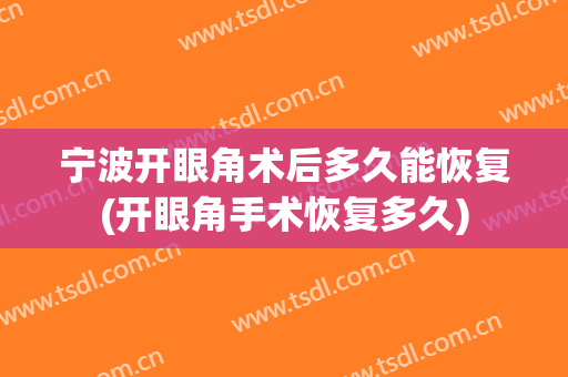 宁波开眼角术后多久能恢复(开眼角手术恢复多久)