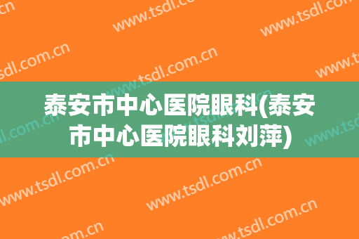 泰安市中心医院眼科(泰安市中心医院眼科刘萍)