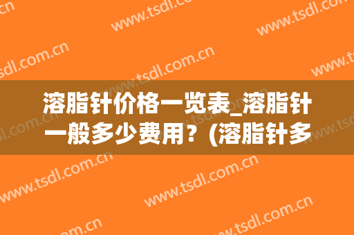 溶脂针价格一览表_溶脂针一般多少费用？(溶脂针多少钱一针效果怎么样)