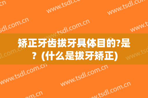 矫正牙齿拔牙具体目的?是？(什么是拔牙矫正)